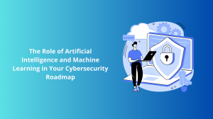 The Role of Artificial Intelligence and Machine Learning in Your Cybersecurity Roadmap 